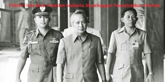 Politik Orde Baru Presiden Soeharto Membangun Pemerintahan Otoriter